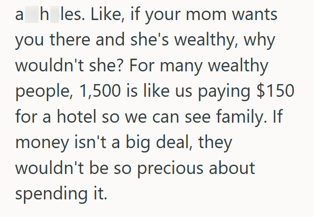ah_les. Like, if your mom wants you there and she's wealthy, why wouldn't she? For many wealthy people, 1,500 is like us paying $150 for a hotel so we can see family. If money isn't a big deal, they wouldn't be so precious about spending it.