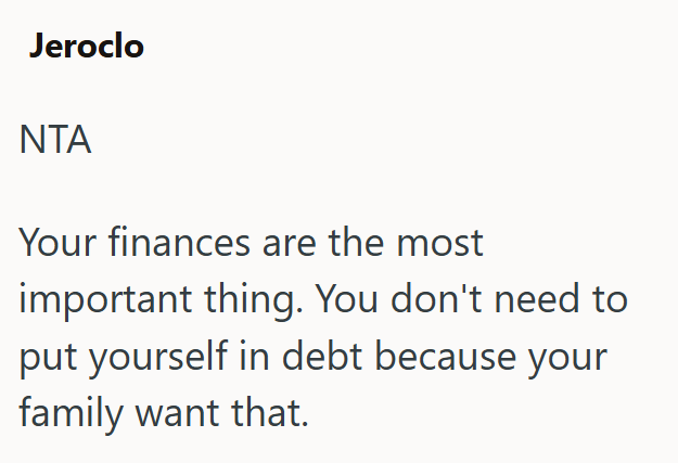 Jeroclo ΝΤΑ Your finances are the most important thing. You don't need to put yourself in debt because your family want that.