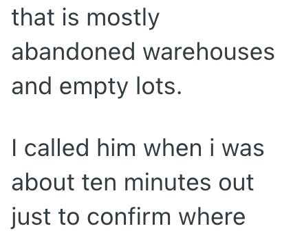 that is mostly abandoned warehouses and empty lots. I called him when i was about ten minutes out just to confirm where