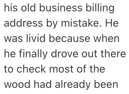 his old business billing address by mistake. He was livid because when he finally drove out there to check most of the wood had already been