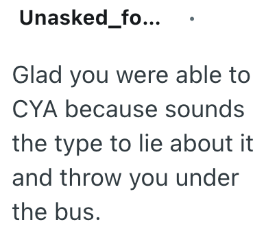 Unasked_fo... Glad you were able to CYA because sounds the type to lie about it and throw you under the bus.