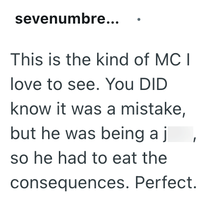 sevenumbre... This is the kind of MC I love to see. You DID know it was a mistake, but he was being a j so he had to eat the consequences. Perfect.