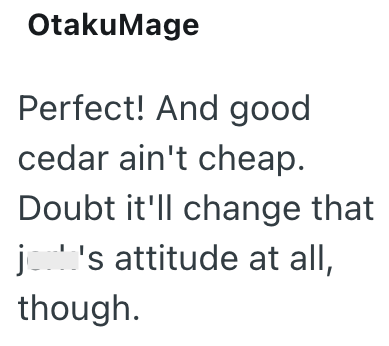 Otaku Mage Perfect! And good cedar ain't cheap. Doubt it'll change that jok's attitude at all, though.