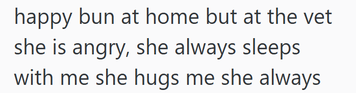 happy bun at home but at the vet she is angry, she always sleeps with me she hugs me she always