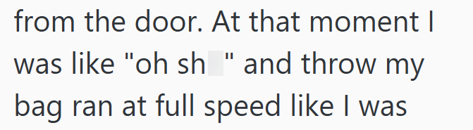 from the door. At that moment I was like "oh sh" and throw my bag ran at full speed like I was