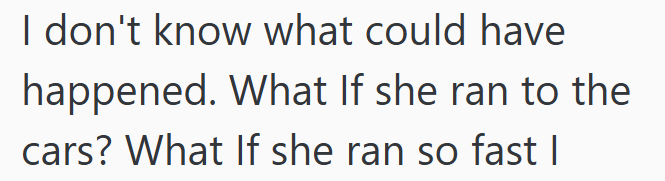 I don't know what could have happened. What If she ran to the cars? What If she ran so fast |