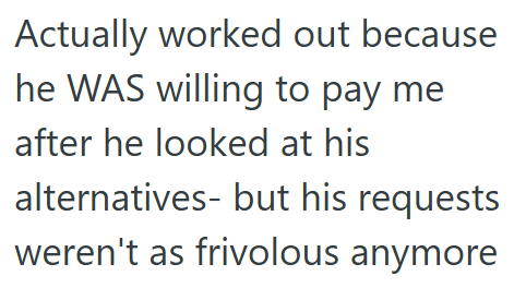Actually worked out because he WAS willing to pay me after he looked at his alternatives- but his requests weren't as frivolous anymore