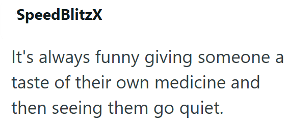 SpeedBlitzX It's always funny giving someone a taste of their own medicine and then seeing them go quiet.