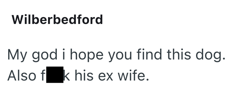 Wilberbedford My god i hope you find this dog. Also fk his ex wife.