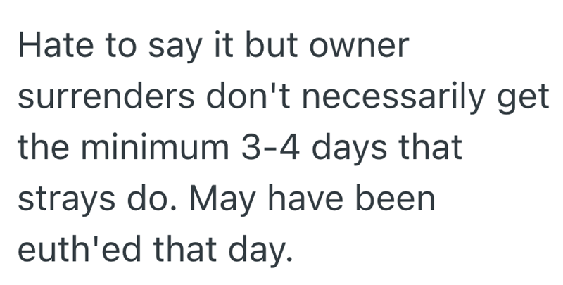 Hate to say it but owner surrenders don't necessarily get the minimum 3-4 days that strays do. May have been euth'ed that day.