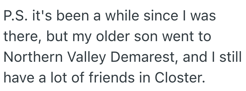 P.S. it's been a while since I was there, but my older son went to Northern Valley Demarest, and I still have a lot of friends in Closter.