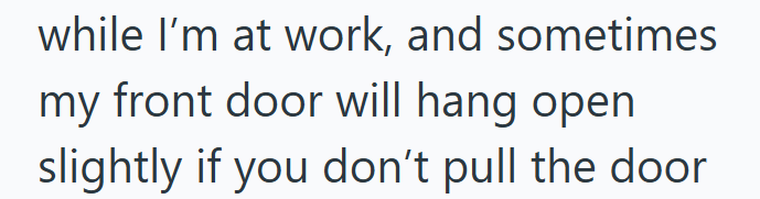 while I'm at work, and sometimes my front door will hang open slightly if you don't pull the door
