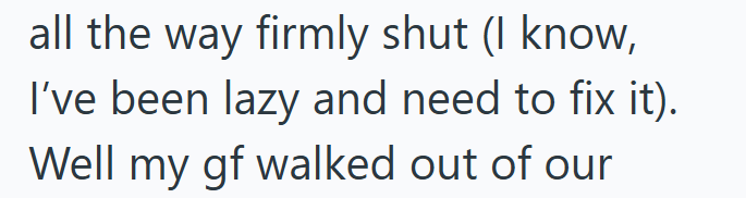 all the way firmly shut (I know, I've been lazy and need to fix it). Well my gf walked out of our