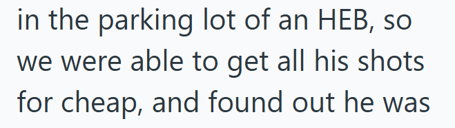 in the parking lot of an HEB, so we were able to get all his shots for cheap, and found out he was