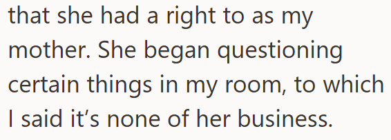 that she had a right to as my mother. She began questioning certain things in my room, to which I said it's none of her business.