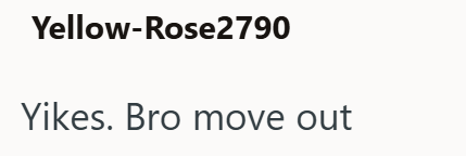 Yellow-Rose2790 Yikes. Bro move out