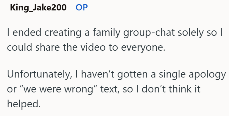 King Jake200 OP I ended creating a family group-chat solely so I could share the video to everyone. Unfortunately, I haven't gotten a single apology or "we were wrong" text, so I don't think it helped.