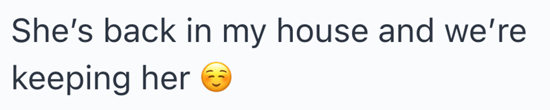 She's back in my house and we're keeping her