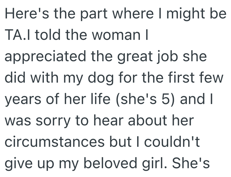 Here's the part where I might be TA.I told the woman I appreciated the great job she did with my dog for the first few years of her life (she's 5) and I was sorry to hear about her circumstances but I couldn't give up my beloved girl. She's