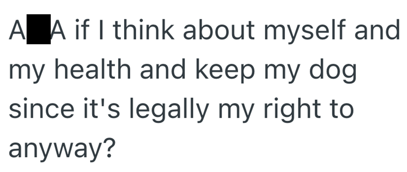 A A if I think about myself and my health and keep my dog since it's legally my right to anyway?