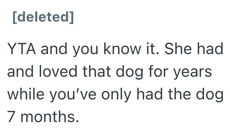 [deleted] YTA and you know it. She had and loved that dog for years while you've only had the dog 7 months.