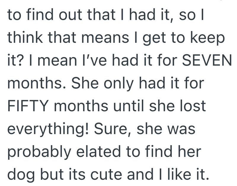 to find out that I had it, so I think that means I get to keep it? I mean I've had it for SEVEN months. She only had it for FIFTY months until she lost everything! Sure, she was probably elated to find her dog but its cute and I like it.