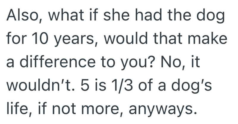 Also, what if she had the dog for 10 years, would that make a difference to you? No, it wouldn't. 5 is 1/3 of a dog's life, if not more, anyways.