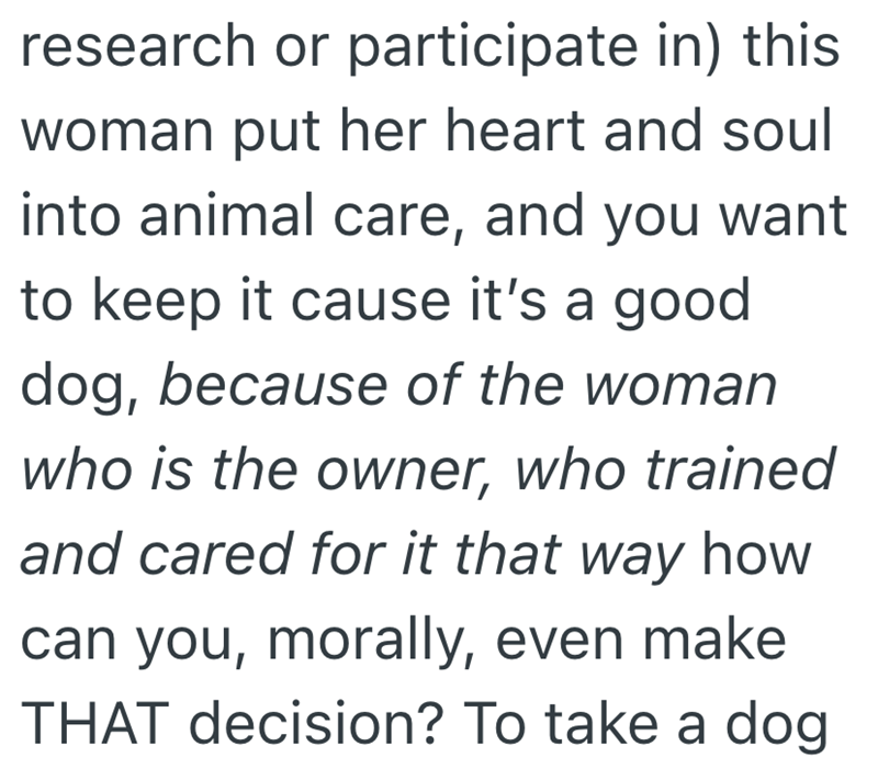 research or participate in) this woman put her heart and soul into animal care, and you want to keep it cause it's a good dog, because of the woman who is the owner, who trained and cared for it that way how can you, morally, even make THAT decision? To take a dog