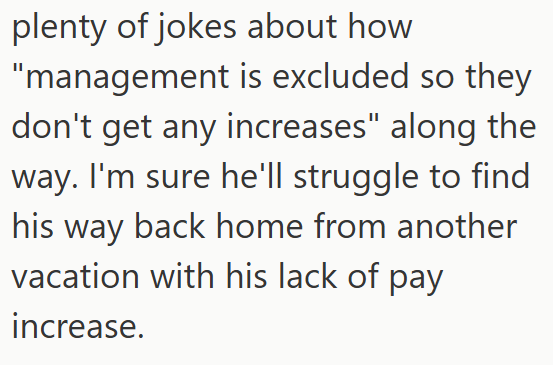 plenty of jokes about how "management is excluded so they don't get any increases" along the way. I'm sure he'll struggle to find his way back home from another vacation with his lack of pay increase.