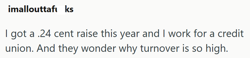 imallouttafɩ ks I got a .24 cent raise this year and I work for a credit union. And they wonder why turnover is so high.