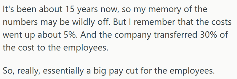 It's been about 15 years now, so my memory of the numbers may be wildly off. But I remember that the costs went up about 5%. And the company transferred 30% of the cost to the employees. So, really, essentially a big pay cut for the employees.