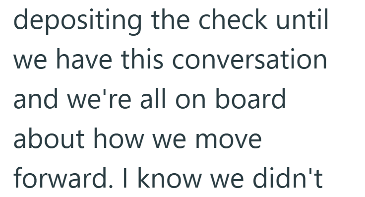 depositing the check until we have this conversation and we're all on board about how we move forward. I know we didn't