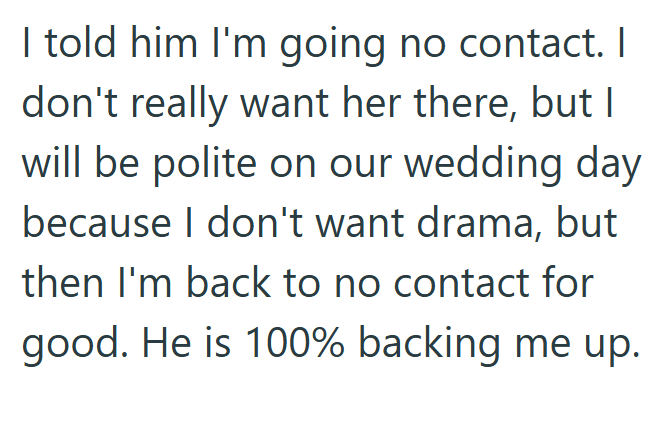I told him I'm going no contact. I don't really want her there, but I will be polite on our wedding day because I don't want drama, but then I'm back to no contact for good. He is 100% backing me up.