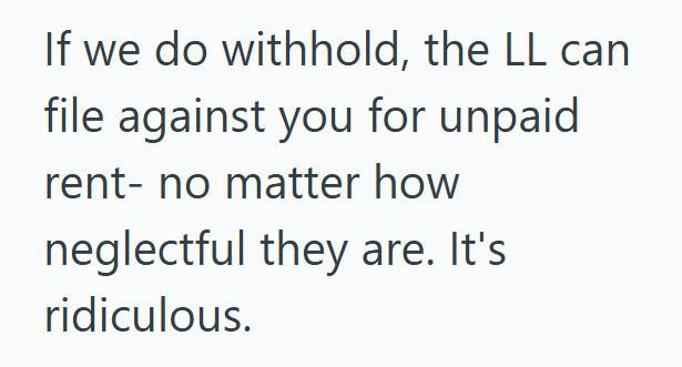 If we do withhold, the LL can file against you for unpaid rent- no matter how neglectful they are. It's ridiculous.