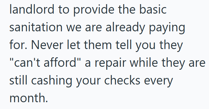 landlord to provide the basic sanitation we are already paying for. Never let them tell you they "can't afford" a repair while they are still cashing your checks every month.