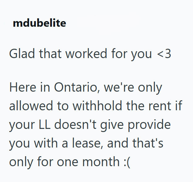 mdubelite Glad that worked for you <3 Here in Ontario, we're only allowed to withhold the rent if your LL doesn't give provide you with a lease, and that's only for one month :(