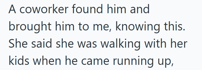 A coworker found him and brought him to me, knowing this. She said she was walking with her kids when he came running up,