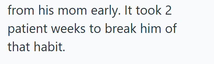 from his mom early. It took 2 patient weeks to break him of that habit.