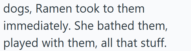 dogs, Ramen took to them immediately. She bathed them, played with them, all that stuff.