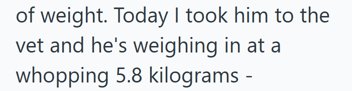of weight. Today I took him to the vet and he's weighing in at a whopping 5.8 kilograms -