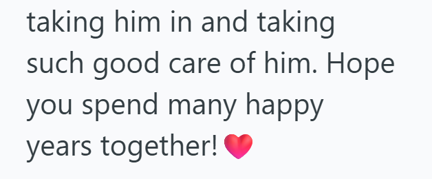 taking him in and taking such good care of him. Hope you spend many happy years together!