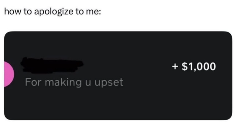 how to apologize to me: For making u upset + $1,000