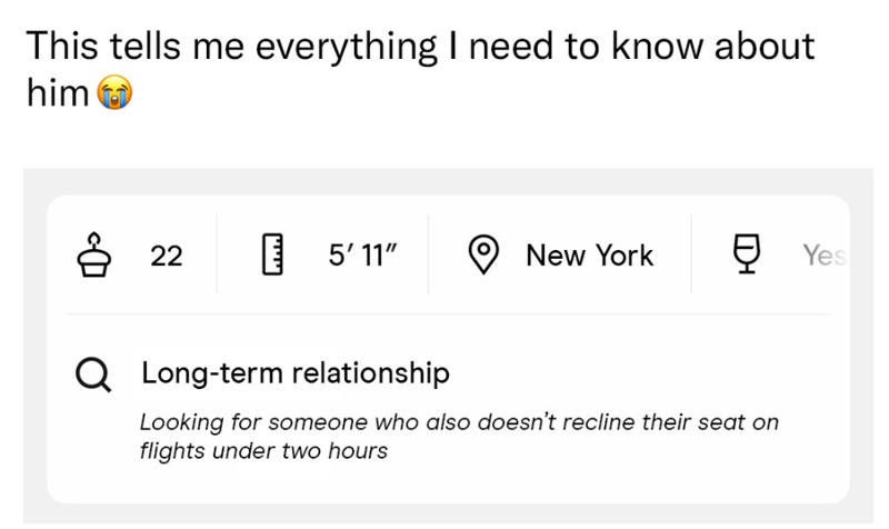 This tells me everything I need to know about him 8 22 5'11" New York 貝 Yes Q Long-term relationship Looking for someone who also doesn't recline their seat on flights under two hours