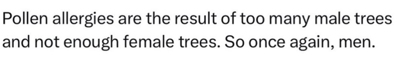Pollen allergies are the result of too many male trees and not enough female trees. So once again, men.