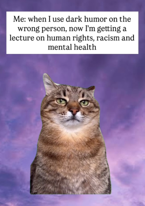 Me: when I use dark humor on the wrong person, now I'm getting a lecture on human rights, racism and mental health