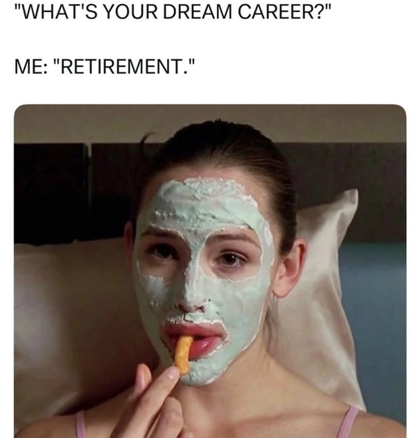 "WHAT'S YOUR DREAM CAREER?" ME: "RETIREMENT."