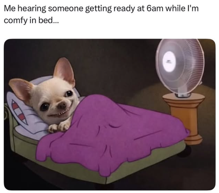 Me hearing someone getting ready at 6am while I'm comfy in bed...