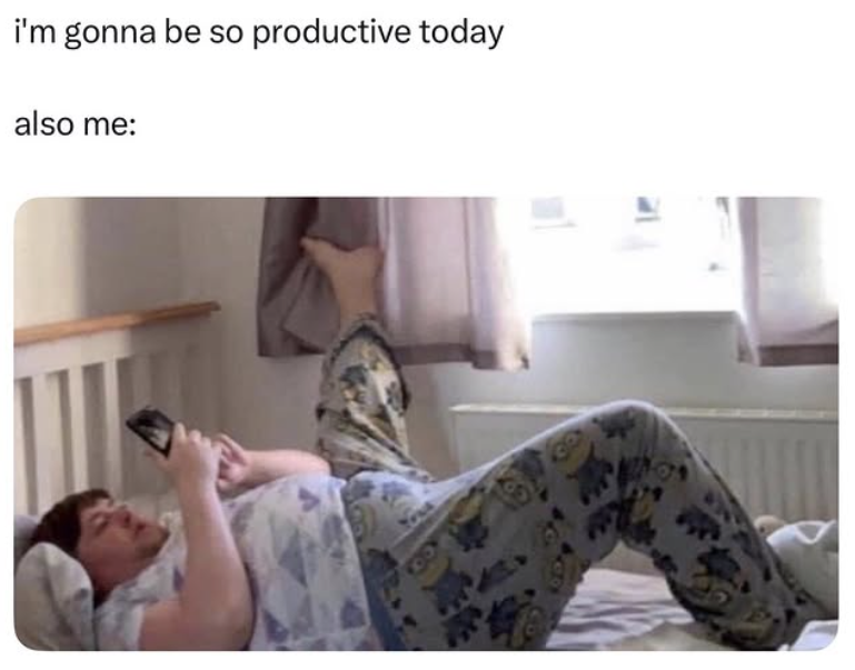i'm gonna be so productive today also me: