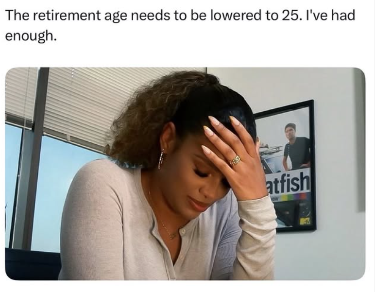 The retirement age needs to be lowered to 25. I've had enough. atfish
