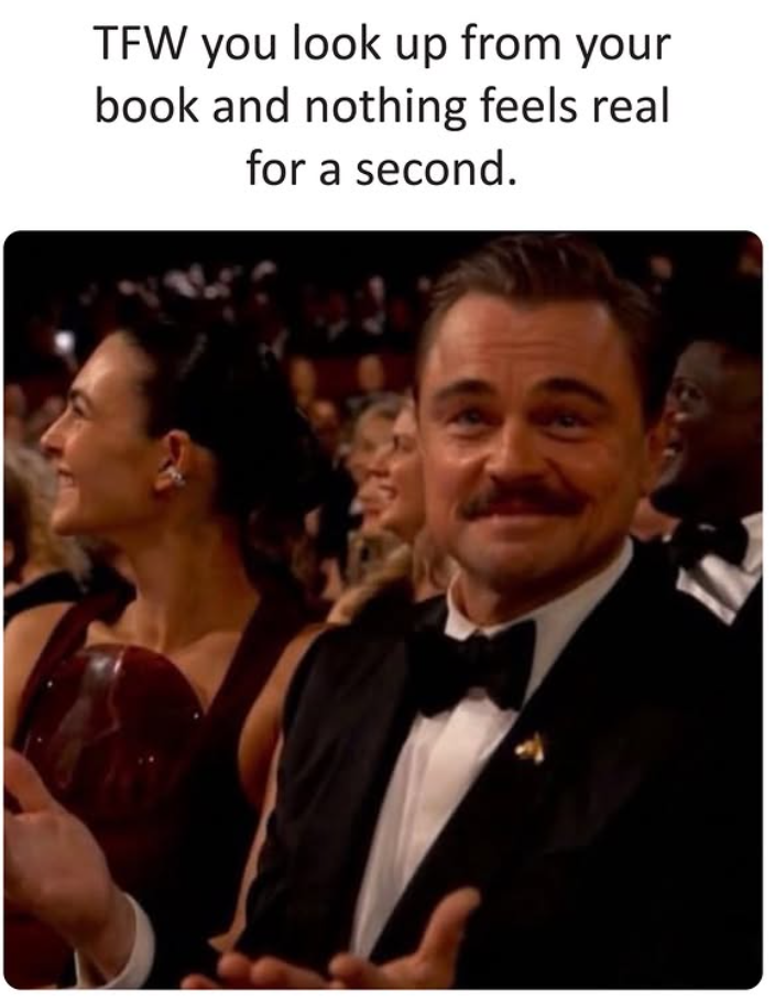 TFW you look up from your book and nothing feels real for a second.